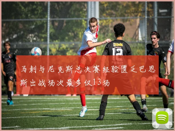 马刺与尼克斯总决赛经验匮乏巴恩斯出战场次最多仅13场