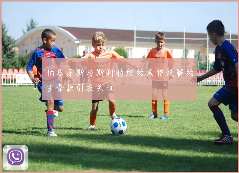伯恩茅斯与斯科特续约或将设解约金条款引发关注