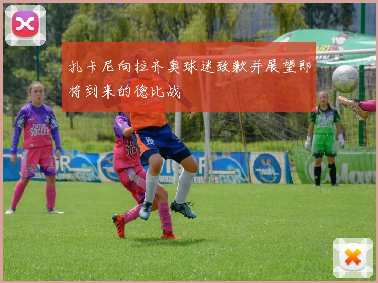 扎卡尼向拉齐奥球迷致歉并展望即将到来的德比战