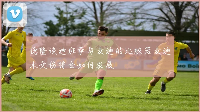 德隆谈迪班萨与麦迪的比较若麦迪未受伤将会如何发展