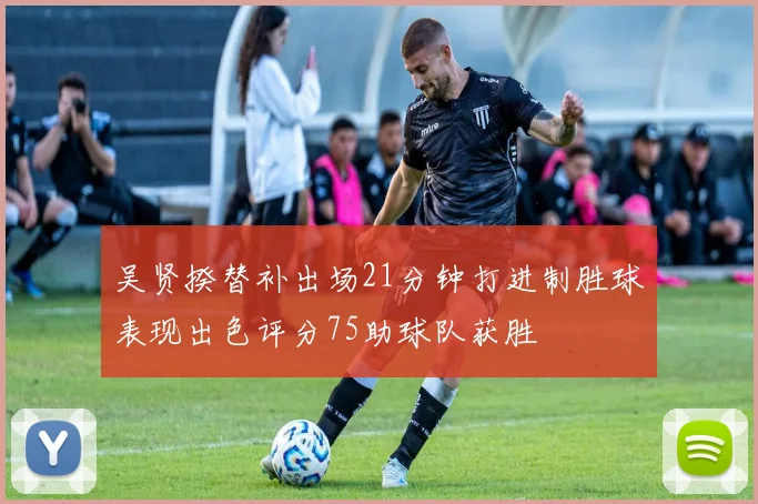 吴贤揆替补出场21分钟打进制胜球表现出色评分75助球队获胜