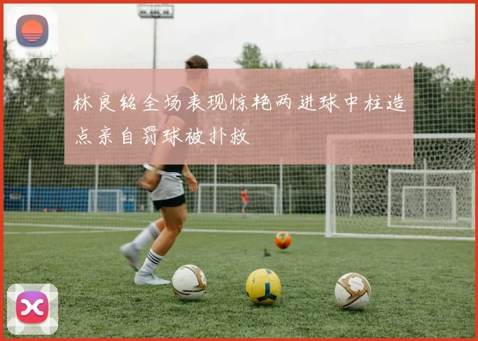 林良铭全场表现惊艳两进球中柱造点亲自罚球被扑救