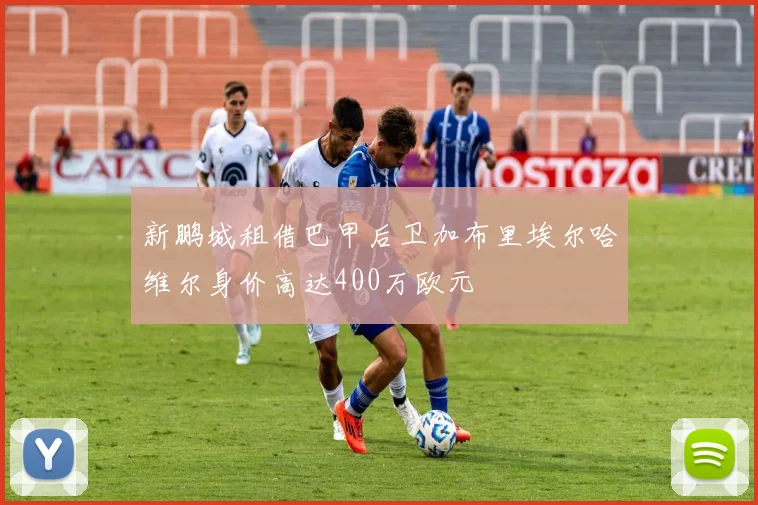 新鹏城租借巴甲后卫加布里埃尔哈维尔身价高达400万欧元