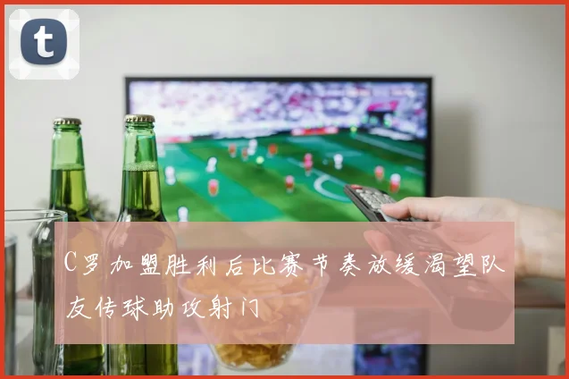 C罗加盟胜利后比赛节奏放缓渴望队友传球助攻射门