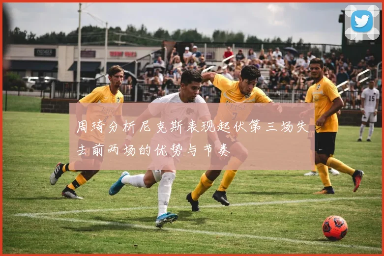 周琦分析尼克斯表现起伏第三场失去前两场的优势与节奏