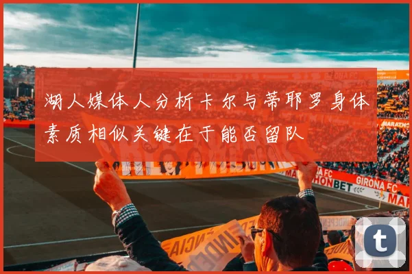 湖人媒体人分析卡尔与蒂耶罗身体素质相似关键在于能否留队