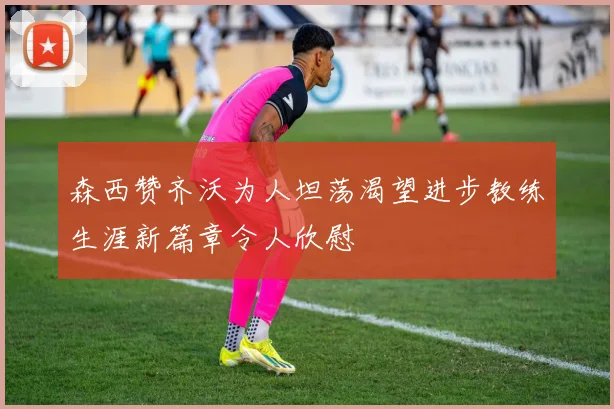 森西赞齐沃为人坦荡渴望进步教练生涯新篇章令人欣慰