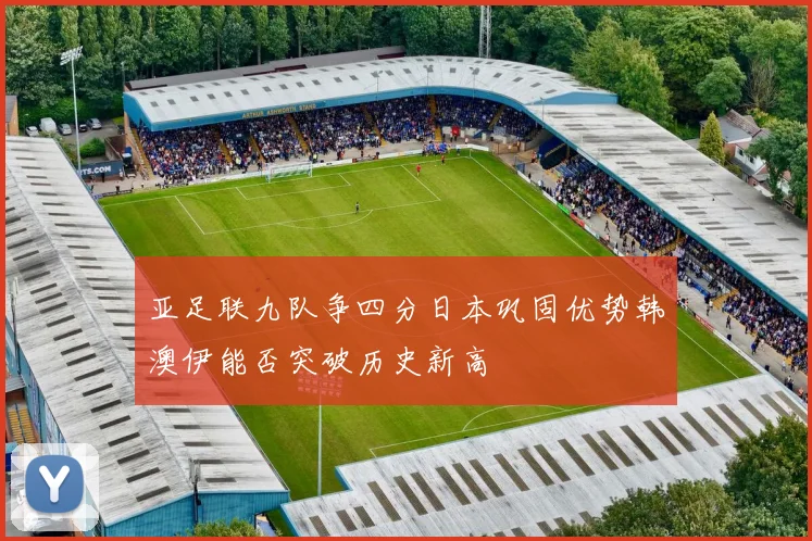 亚足联九队争四分日本巩固优势韩澳伊能否突破历史新高