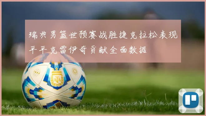 瑞典男篮世预赛战胜捷克拉松表现平平克雷伊奇贡献全面数据