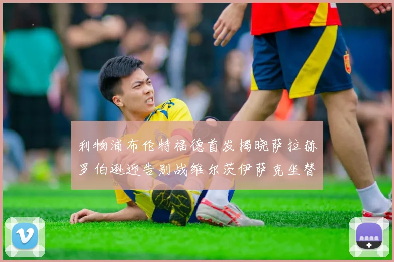 利物浦布伦特福德首发揭晓萨拉赫罗伯逊迎告别战维尔茨伊萨克坐替补席