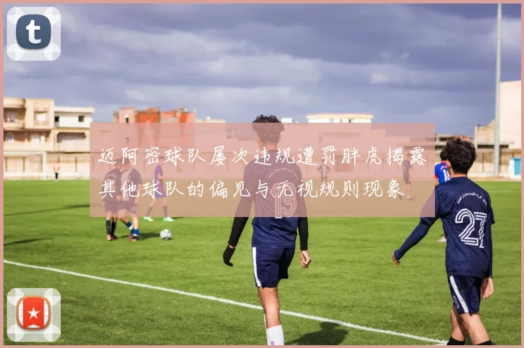 迈阿密球队屡次违规遭罚胖虎揭露其他球队的偏见与无视规则现象